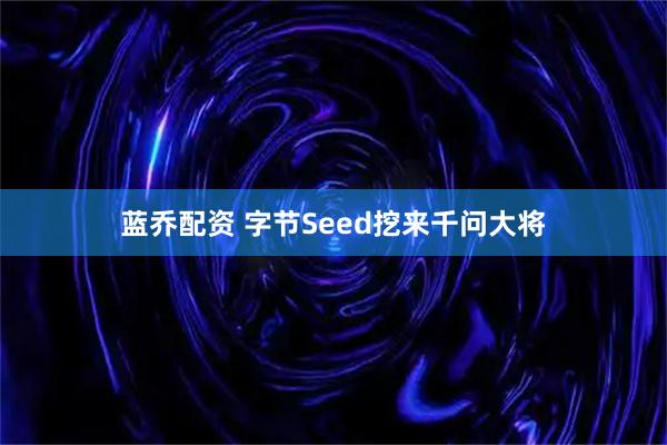 蓝乔配资 字节Seed挖来千问大将