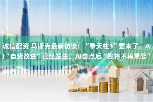 诚信配资 马斯克最新访谈：“擎天柱3”要来了，AI“自我改进”已经发生，AI奇点后“钱将不再重要”