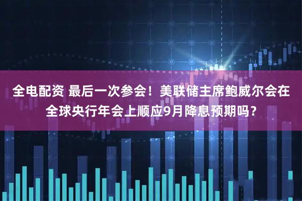 全电配资 最后一次参会！美联储主席鲍威尔会在全球央行年会上顺应9月降息预期吗？