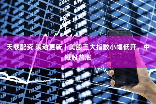 天载配资 滚动更新丨美股三大指数小幅低开，中概股普涨