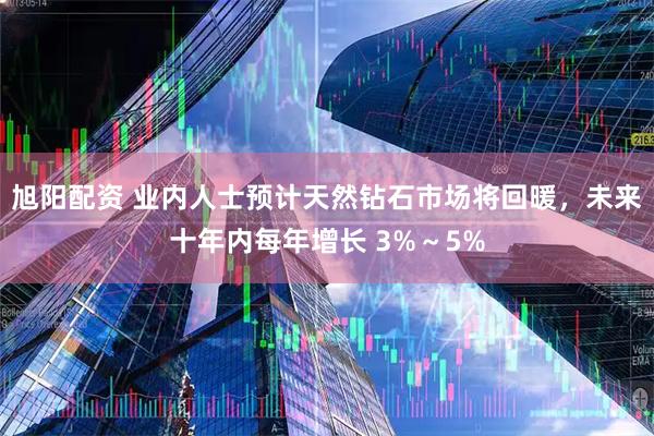 旭阳配资 业内人士预计天然钻石市场将回暖，未来十年内每年增长 3%～5%