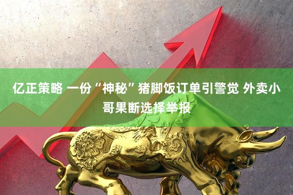 亿正策略 一份“神秘”猪脚饭订单引警觉 外卖小哥果断选择举报