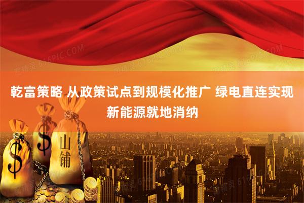 乾富策略 从政策试点到规模化推广 绿电直连实现新能源就地消纳