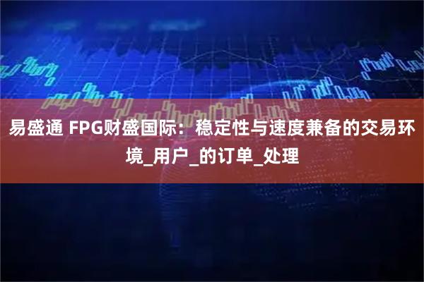 易盛通 FPG财盛国际：稳定性与速度兼备的交易环境_用户_的订单_处理