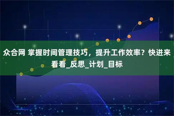 众合网 掌握时间管理技巧，提升工作效率？快进来看看_反思_计划_目标