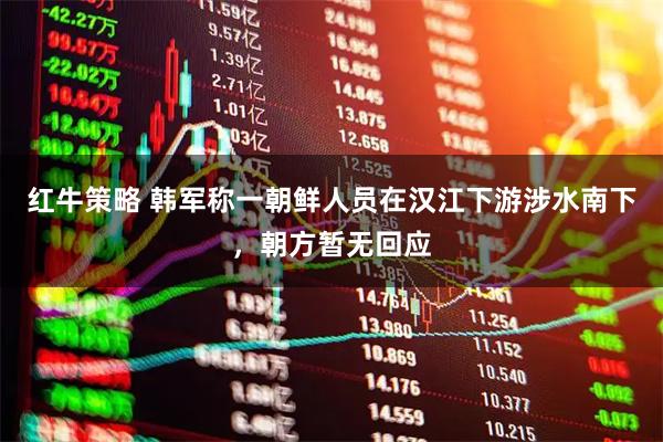 红牛策略 韩军称一朝鲜人员在汉江下游涉水南下，朝方暂无回应
