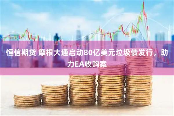 恒信期货 摩根大通启动80亿美元垃圾债发行，助力EA收购案