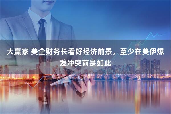 大赢家 美企财务长看好经济前景，至少在美伊爆发冲突前是如此