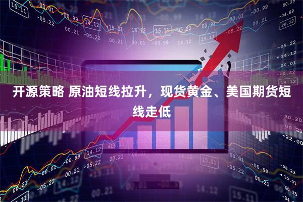 开源策略 原油短线拉升，现货黄金、美国期货短线走低