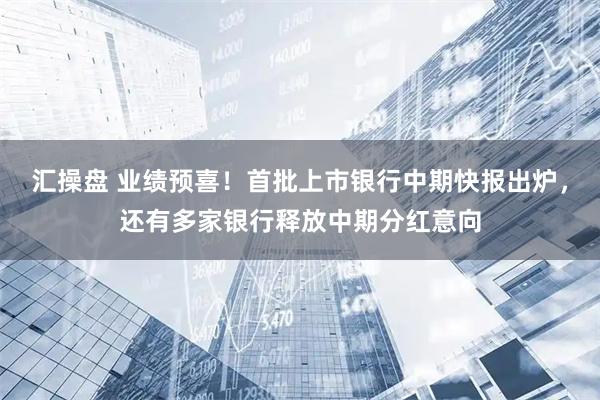 汇操盘 业绩预喜！首批上市银行中期快报出炉，还有多家银行释放中期分红意向