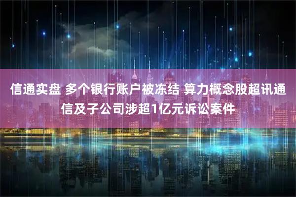 信通实盘 多个银行账户被冻结 算力概念股超讯通信及子公司涉超1亿元诉讼案件