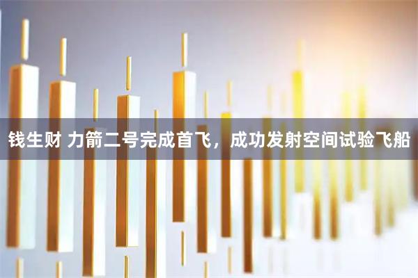 钱生财 力箭二号完成首飞，成功发射空间试验飞船