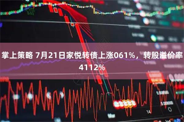 掌上策略 7月21日家悦转债上涨061%，转股溢价率4112%