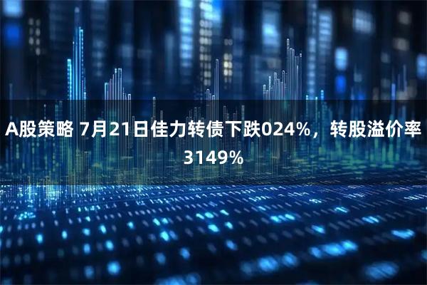 A股策略 7月21日佳力转债下跌024%，转股溢价率3149%
