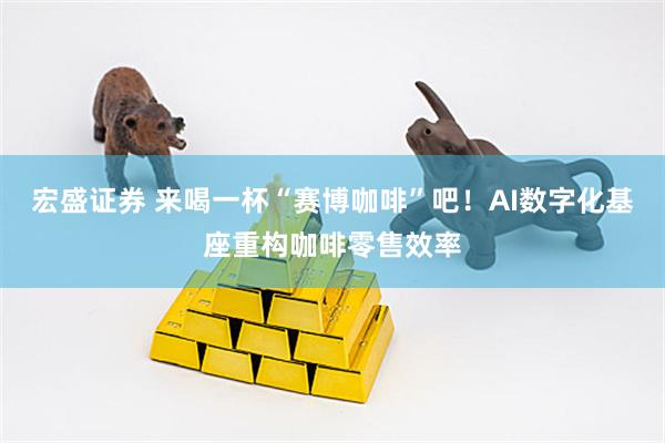 宏盛证券 来喝一杯“赛博咖啡”吧！AI数字化基座重构咖啡零售效率