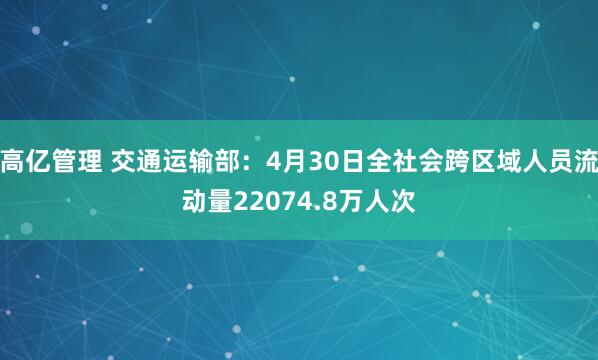 高亿管理 交通运输部：4月30日全社会跨区域人员流动量22074.8万人次