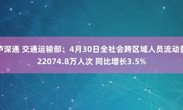 泸深通 交通运输部：4月30日全社会跨区域人员流动量22074.8万人次 同比增长3.5%