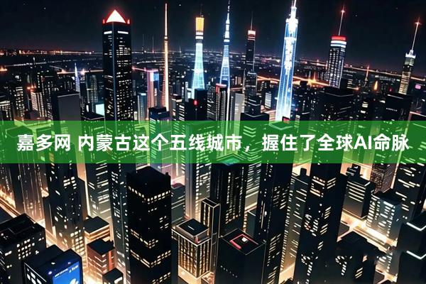 嘉多网 内蒙古这个五线城市，握住了全球AI命脉