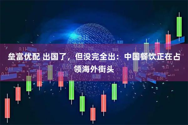 垒富优配 出国了，但没完全出：中国餐饮正在占领海外街头