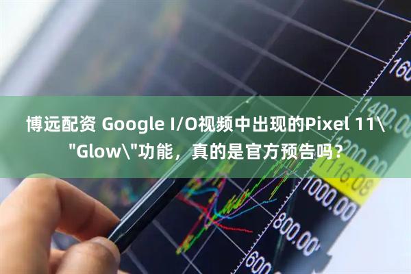 博远配资 Google I/O视频中出现的Pixel 11＂Glow＂功能，真的是官方预告吗？