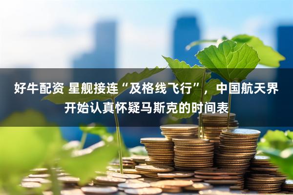 好牛配资 星舰接连“及格线飞行”，中国航天界开始认真怀疑马斯克的时间表