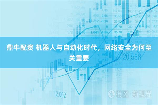 鼎牛配资 机器人与自动化时代，网络安全为何至关重要