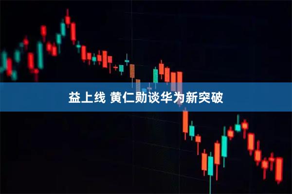 益上线 黄仁勋谈华为新突破