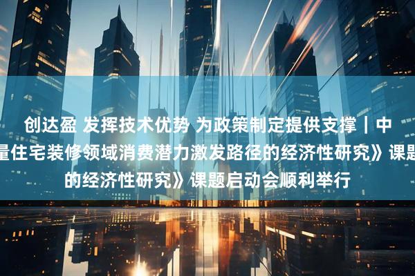 创达盈 发挥技术优势 为政策制定提供支撑｜中国中元承办《存量住宅装修领域消费潜力激发路径的经济性研究》课题启动会顺利举行